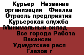 Курьер › Название организации ­ Фиалка › Отрасль предприятия ­ Курьерская служба › Минимальный оклад ­ 13 000 - Все города Работа » Вакансии   . Удмуртская респ.,Глазов г.